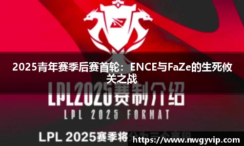 2025青年赛季后赛首轮：ENCE与FaZe的生死攸关之战