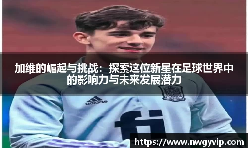 加维的崛起与挑战：探索这位新星在足球世界中的影响力与未来发展潜力