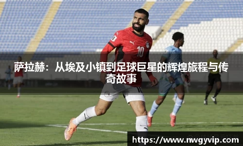 萨拉赫：从埃及小镇到足球巨星的辉煌旅程与传奇故事
