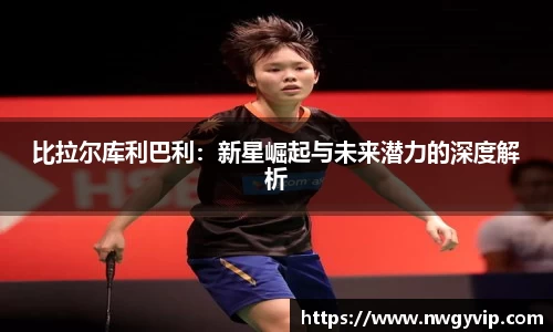 比拉尔库利巴利：新星崛起与未来潜力的深度解析